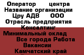 Оператор Call-центра › Название организации ­ Цру АДВ777, ООО › Отрасль предприятия ­ Консалтинг › Минимальный оклад ­ 50 000 - Все города Работа » Вакансии   . Камчатский край,Вилючинск г.